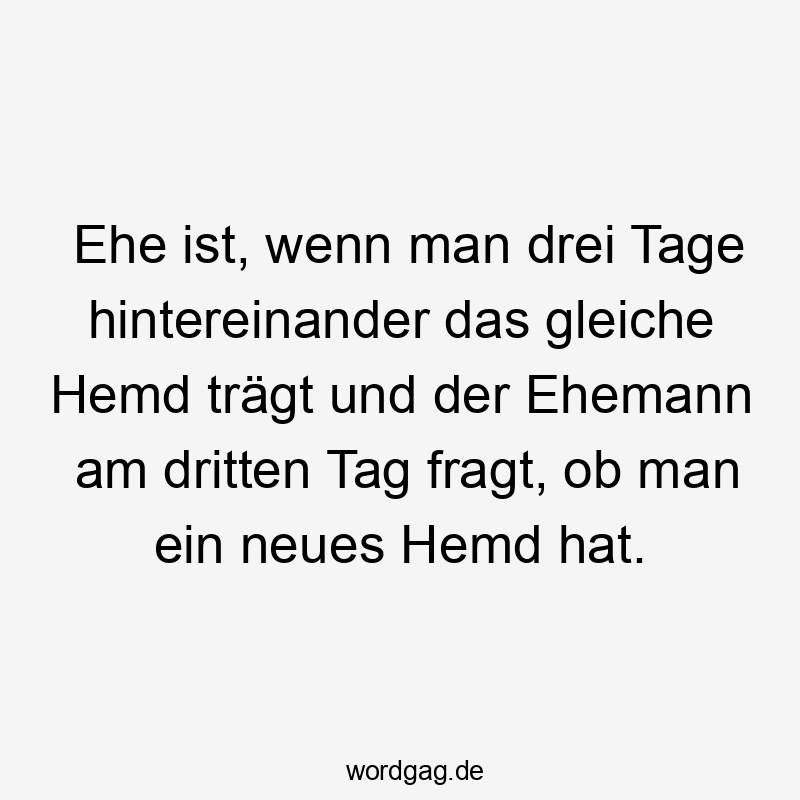 Ehe ist, wenn man drei Tage hintereinander das gleiche Hemd trägt und der Ehemann am dritten Tag fragt, ob man ein neues Hemd hat.
