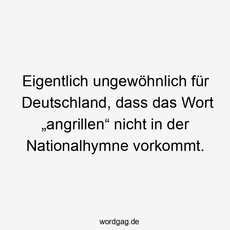 Eigentlich ungewöhnlich für Deutschland, dass das Wort „angrillen“ nicht in der Nationalhymne vorkommt.