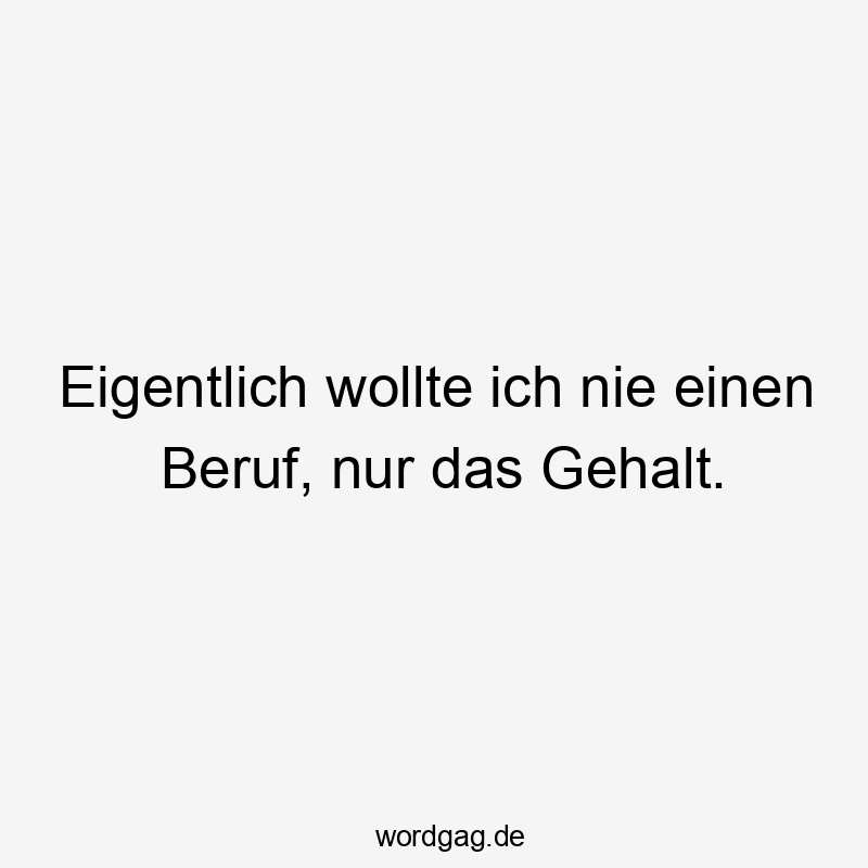 Eigentlich wollte ich nie einen Beruf, nur das Gehalt.