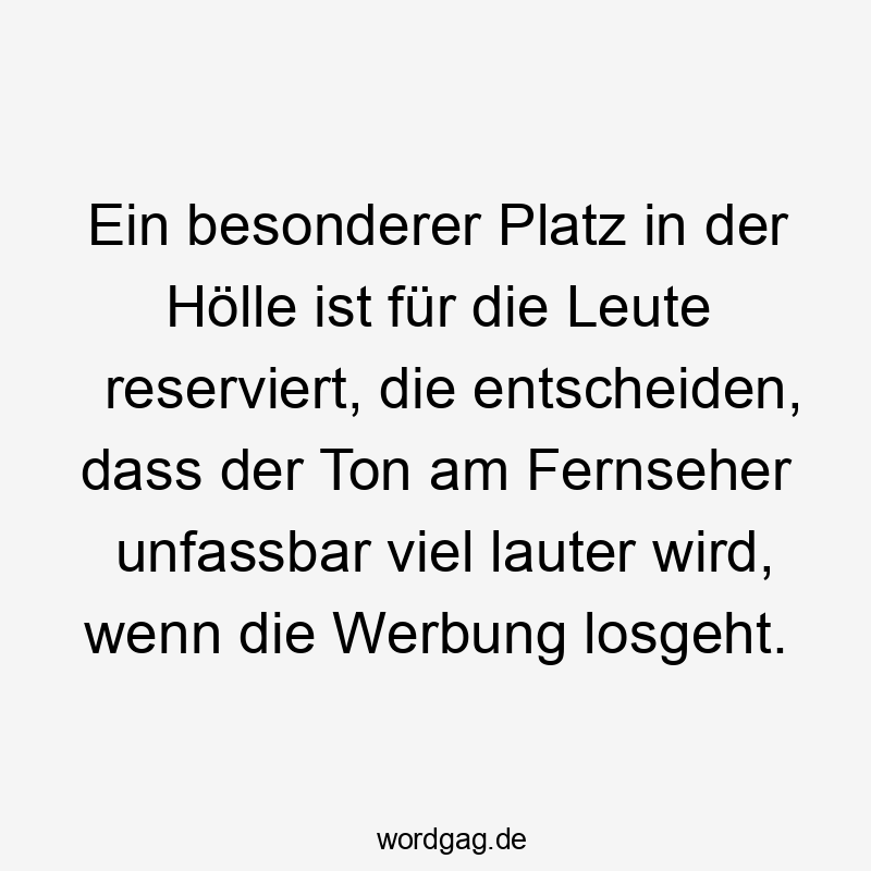 Lustige Sprüche: Lautstärke - Ein besonderer Platz in der Hölle ist für die Leute reserviert, die entscheiden, dass der Ton am Fernseher unfassbar viel lauter wird, wenn die Werbung losgeht.