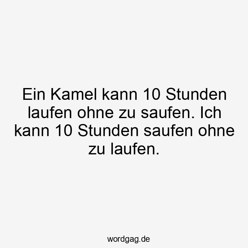 Ein Kamel kann 10 Stunden laufen ohne zu saufen. Ich kann 10 Stunden saufen ohne zu laufen.