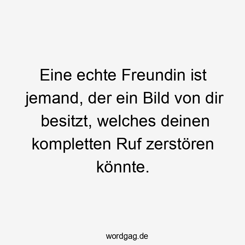 13 Lustige Ruf Sprüche - Eine echte Freundin ist jemand, der ein Bild von dir besitzt, welches deinen kompletten Ruf zerstören könnte.