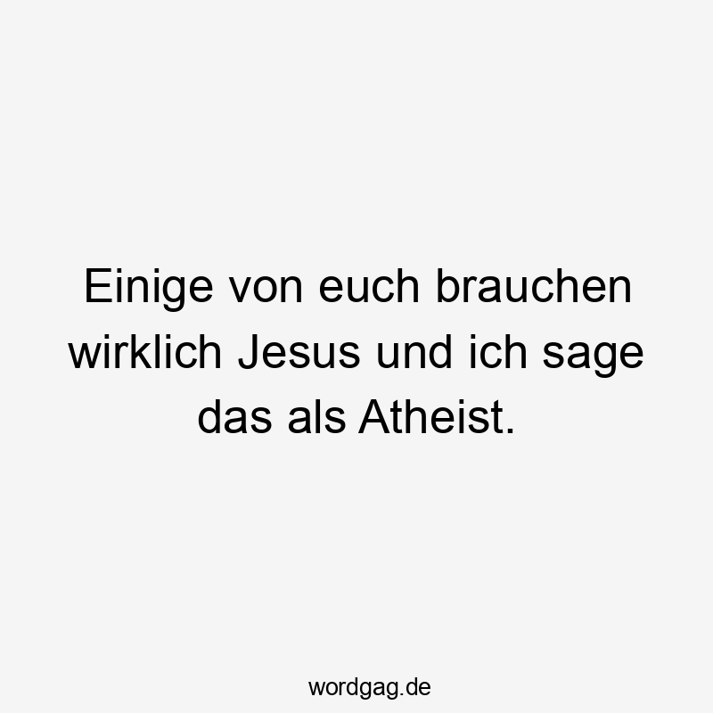 Einige von euch brauchen wirklich Jesus und ich sage das als Atheist.