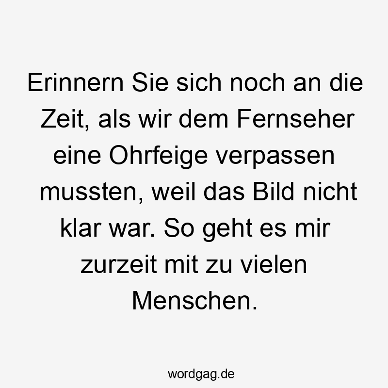 Erinnern Sie sich noch an die Zeit, als wir dem Fernseher eine Ohrfeige verpassen mussten, weil das Bild nicht klar war. So geht es mir zurzeit mit zu vielen Menschen.