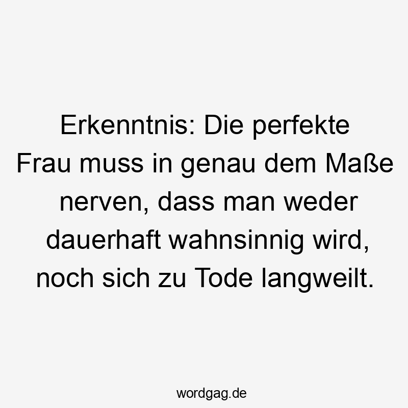 57 Lustige Nerven Sprüche - Erkenntnis: Die perfekte Frau muss in genau dem Maße nerven, dass man weder dauerhaft wahnsinnig wird, noch sich zu Tode langweilt.