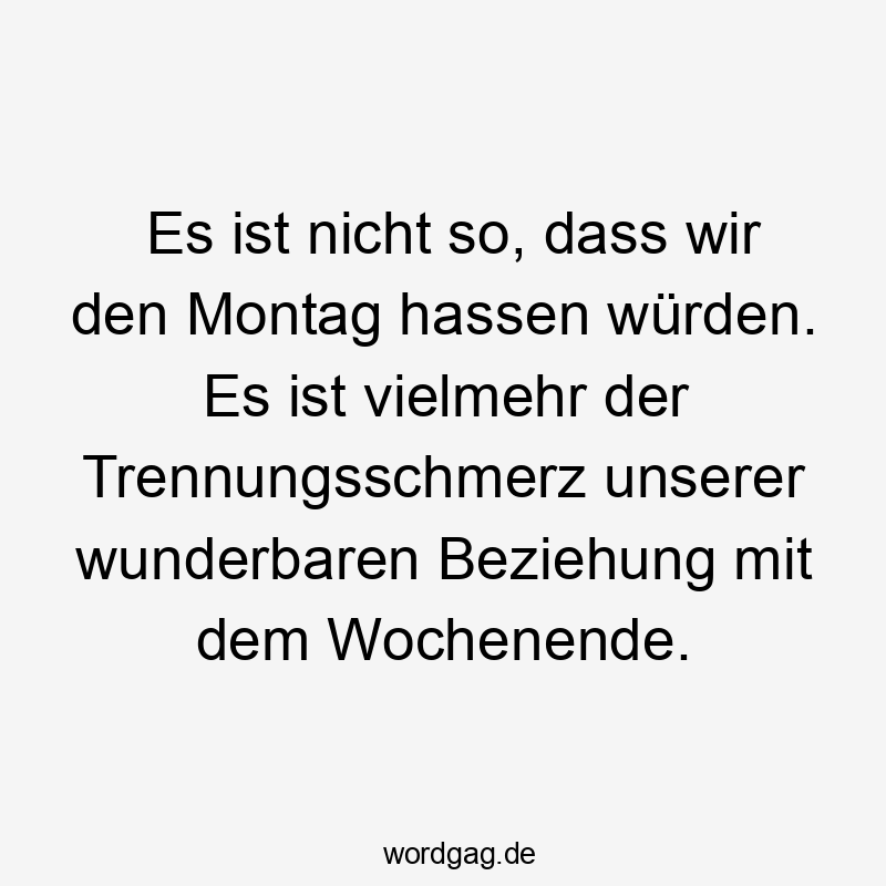 Es ist nicht so, dass wir den Montag hassen würden. Es ist vielmehr der Trennungsschmerz unserer wunderbaren Beziehung mit dem Wochenende.