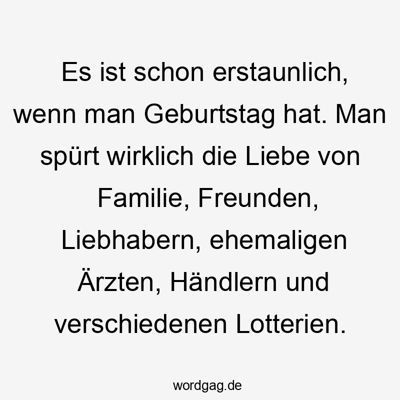 Lustige Sprüche: Glücksspiel - Es ist schon erstaunlich, wenn man Geburtstag hat. Man spürt wirklich die Liebe von Familie, Freunden, Liebhabern, ehemaligen Ärzten, Händlern und verschiedenen Lotterien.