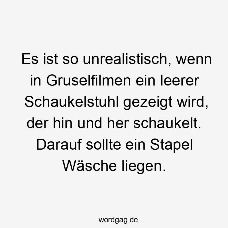 Es ist so unrealistisch, wenn in Gruselfilmen ein leerer Schaukelstuhl gezeigt wird, der hin und her schaukelt. Darauf sollte ein Stapel Wäsche liegen.