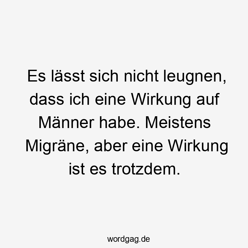 Es lässt sich nicht leugnen, dass ich eine Wirkung auf Männer habe. Meistens Migräne, aber eine Wirkung ist es trotzdem.