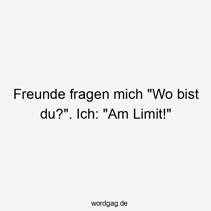 Lustige Sprüche: Limit - Freunde fragen mich „Wo bist du?“. Ich: „Am Limit!“
