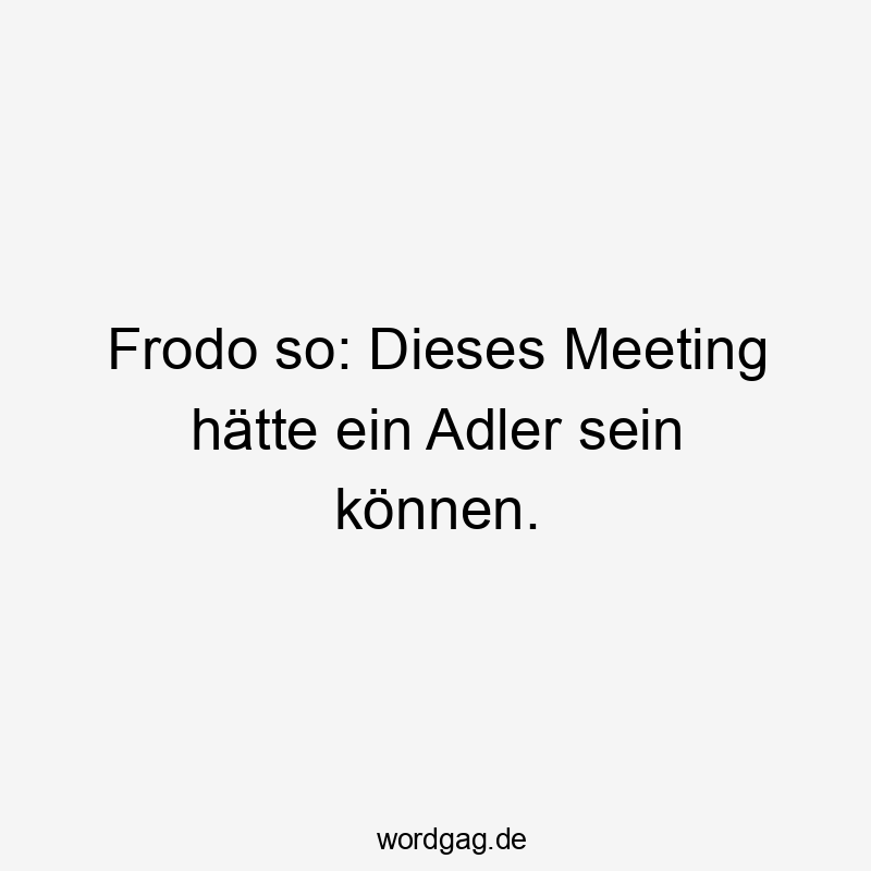 Frodo so: Dieses Meeting hätte ein Adler sein können.