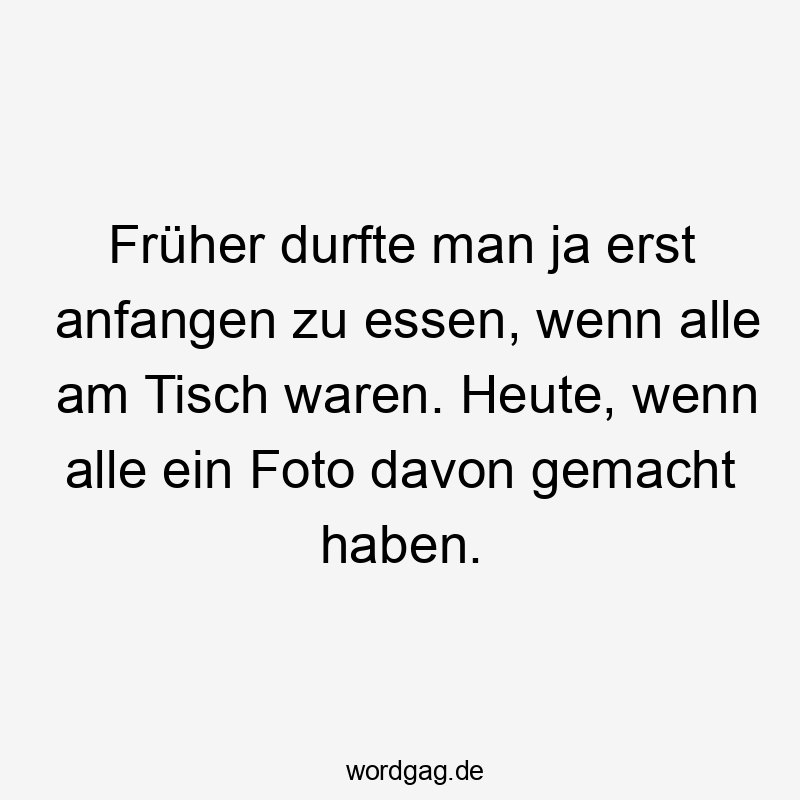 Früher durfte man ja erst anfangen zu essen, wenn alle am Tisch waren. Heute, wenn alle ein Foto davon gemacht haben.