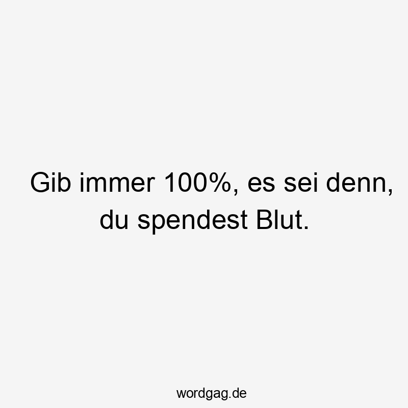 Gib immer 100%, es sei denn, du spendest Blut.