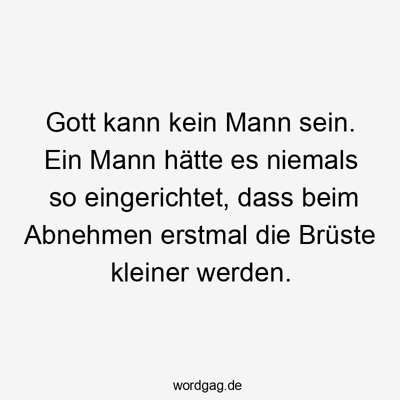 Gott kann kein Mann sein. Ein Mann hätte es niemals so eingerichtet, dass beim Abnehmen erstmal die Brüste kleiner werden.