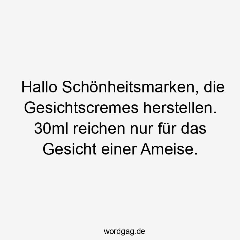 Hallo Schönheitsmarken, die Gesichtscremes herstellen. 30ml reichen nur für das Gesicht einer Ameise.