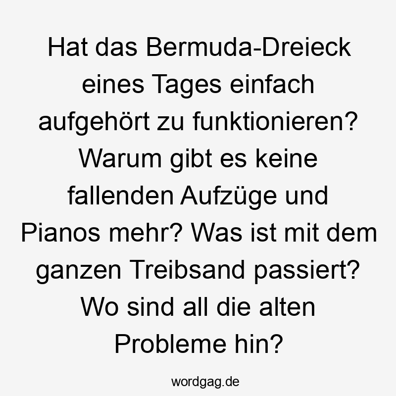 Hat das Bermuda-Dreieck eines Tages einfach aufgehört zu funktionieren? Warum gibt es keine fallenden Aufzüge und Pianos mehr? Was ist mit dem ganzen Treibsand passiert? Wo sind all die alten Probleme hin?