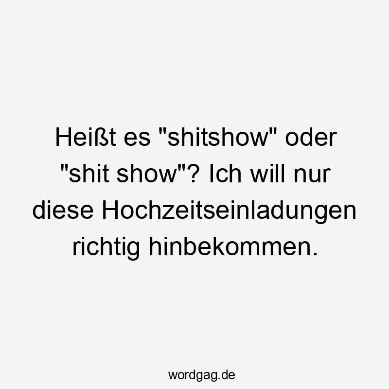 Heißt es „shitshow“ oder „shit show“? Ich will nur diese Hochzeitseinladungen richtig hinbekommen.