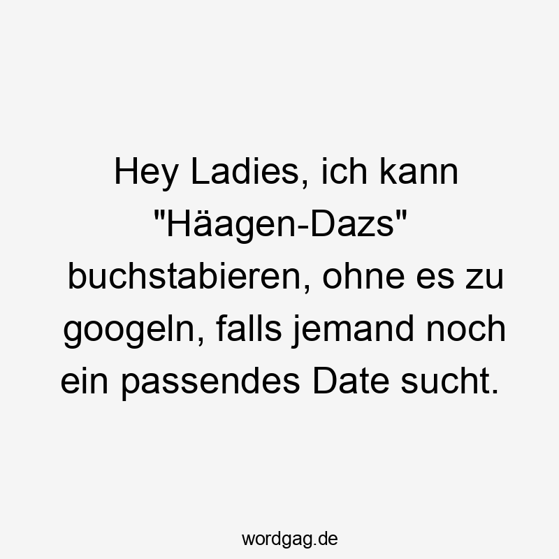 Hey Ladies, ich kann „Häagen-Dazs“ buchstabieren, ohne es zu googeln, falls jemand noch ein passendes Date sucht.