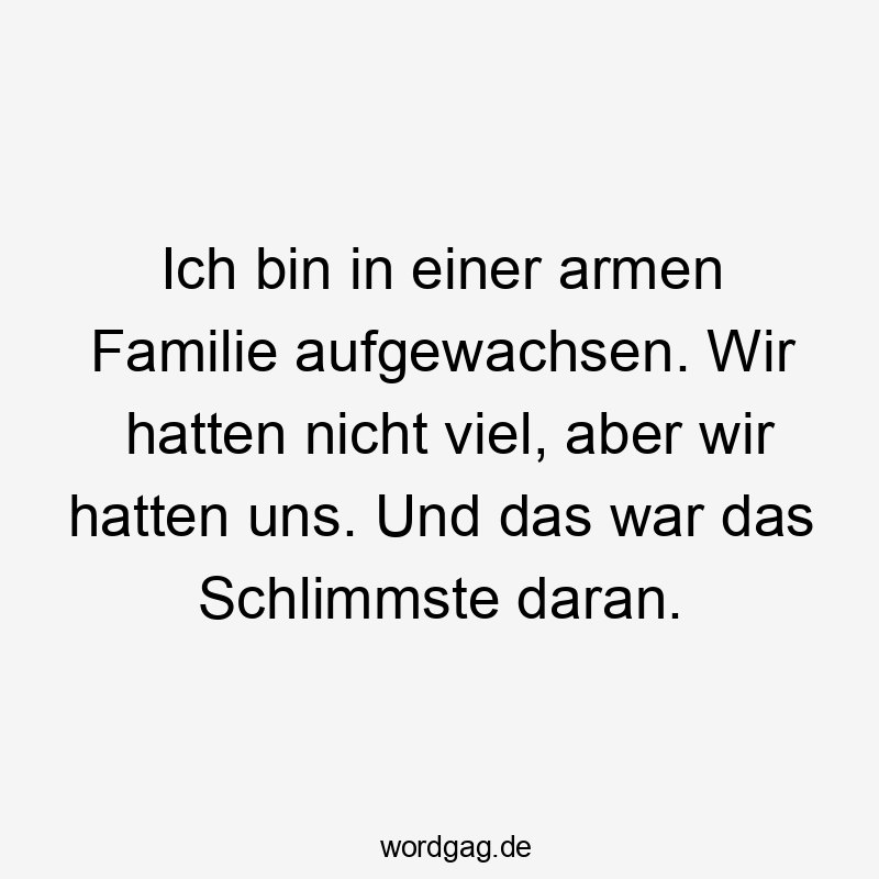 Ich bin in einer armen Familie aufgewachsen. Wir hatten nicht viel, aber wir hatten uns. Und das war das Schlimmste daran.