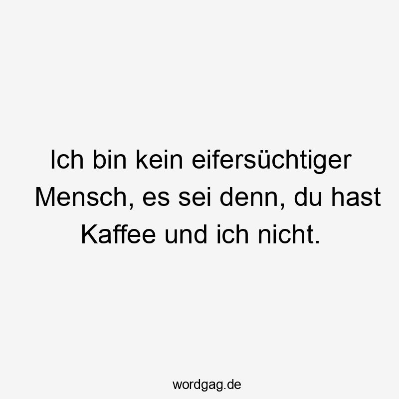 Lustige Sprüche: Neid - Ich bin kein eifersüchtiger Mensch, es sei denn, du hast Kaffee und ich nicht.