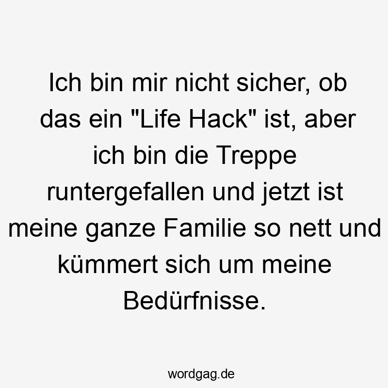 Lustige Bedürfnisse Sprüche - Ich bin mir nicht sicher, ob das ein „Life Hack“ ist, aber ich bin die Treppe runtergefallen und jetzt ist meine ganze Familie so nett und kümmert sich um meine Bedürfnisse.