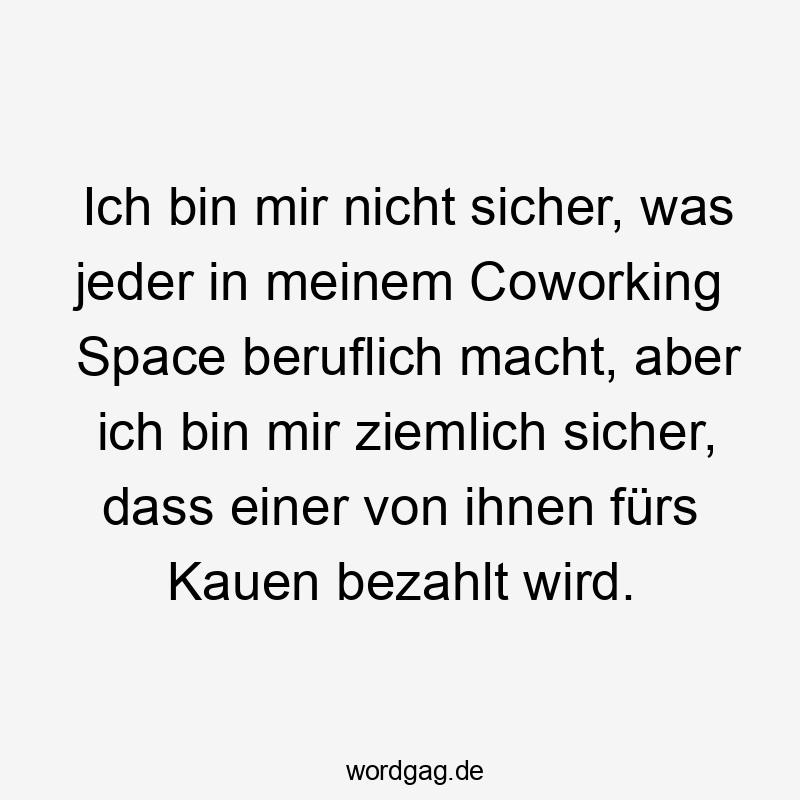 Ich bin mir nicht sicher, was jeder in meinem Coworking Space beruflich macht, aber ich bin mir ziemlich sicher, dass einer von ihnen fürs Kauen bezahlt wird.