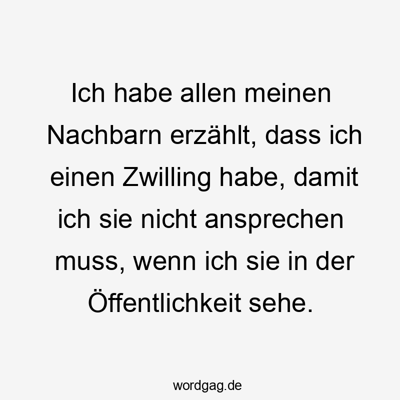 Ich habe allen meinen Nachbarn erzählt, dass ich einen Zwilling habe, damit ich sie nicht ansprechen muss, wenn ich sie in der Öffentlichkeit sehe.