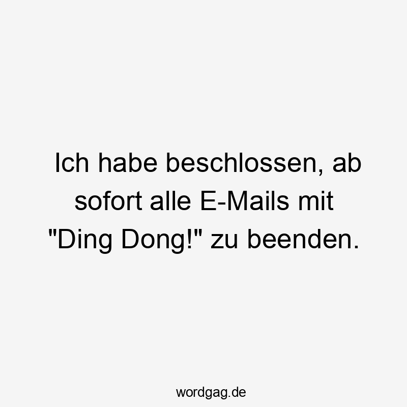 Ich habe beschlossen, ab sofort alle E-Mails mit „Ding Dong!“ zu beenden.