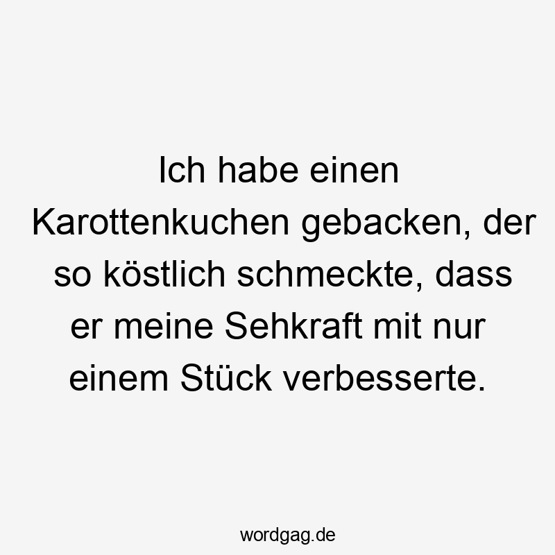 Lustige Sprüche: Stück - Ich habe einen Karottenkuchen gebacken, der so köstlich schmeckte, dass er meine Sehkraft mit nur einem Stück verbesserte.