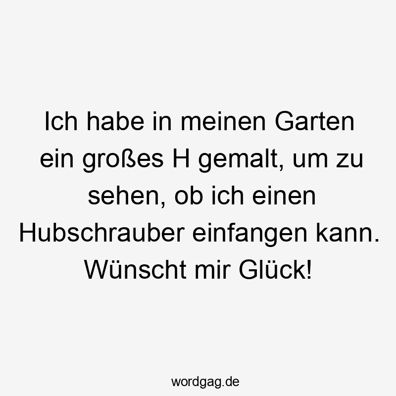 Ich habe in meinen Garten ein großes H gemalt, um zu sehen, ob ich einen Hubschrauber einfangen kann. Wünscht mir Glück!