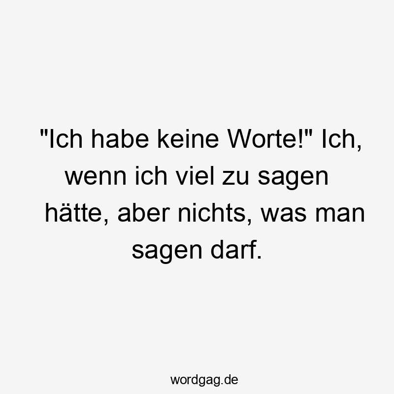 „Ich habe keine Worte!“ Ich, wenn ich viel zu sagen hätte, aber nichts, was man sagen darf.