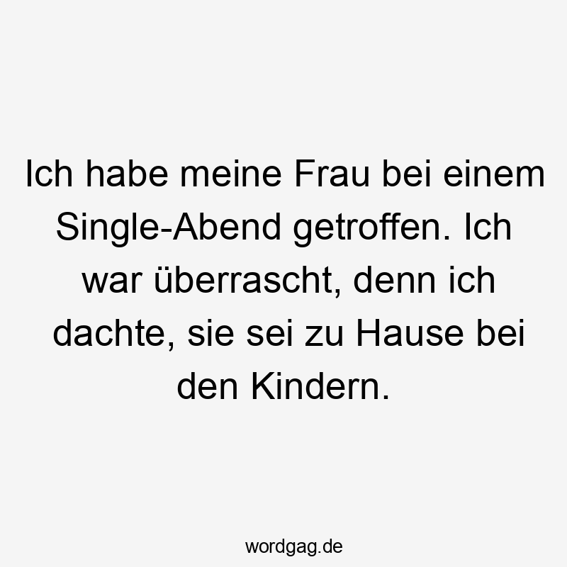 Ich habe meine Frau bei einem Single-Abend getroffen. Ich war überrascht, denn ich dachte, sie sei zu Hause bei den Kindern.