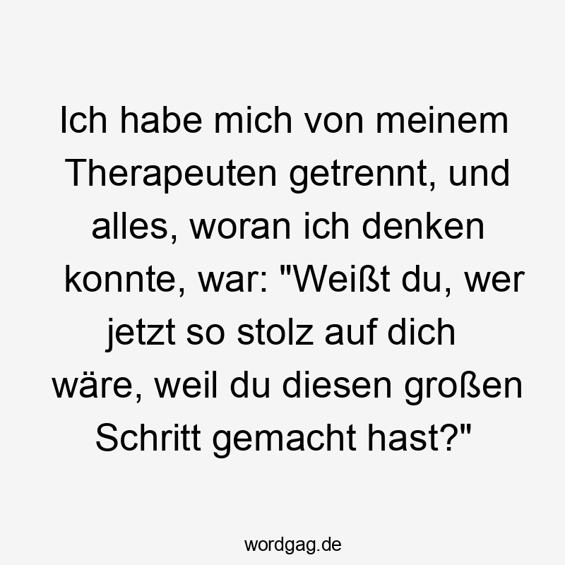 Lustige Fortschritt Sprüche - Ich habe mich von meinem Therapeuten getrennt, und alles, woran ich denken konnte, war: „Weißt du, wer jetzt so stolz auf dich wäre, weil du diesen großen Schritt gemacht hast?“
