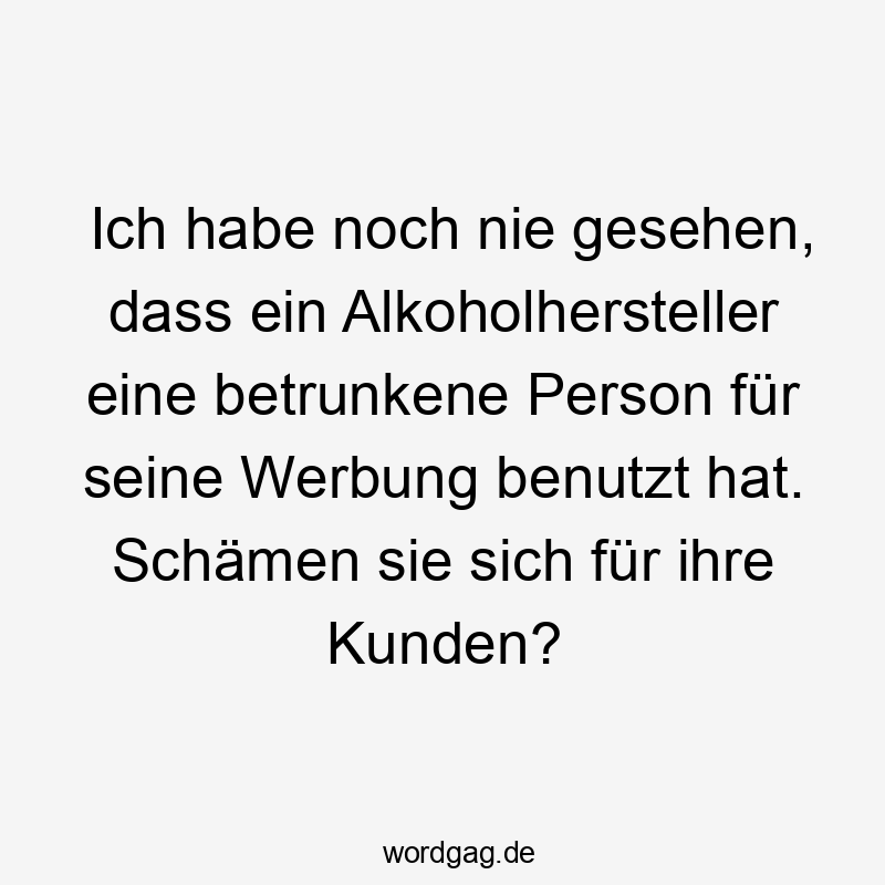 Lustige Schämen Sprüche - Ich habe noch nie gesehen, dass ein Alkoholhersteller eine betrunkene Person für seine Werbung benutzt hat. Schämen sie sich für ihre Kunden?