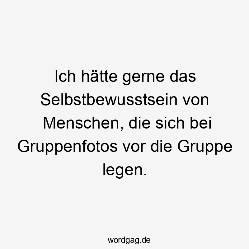 Ich hätte gerne das Selbstbewusstsein von Menschen, die sich bei Gruppenfotos vor die Gruppe legen.