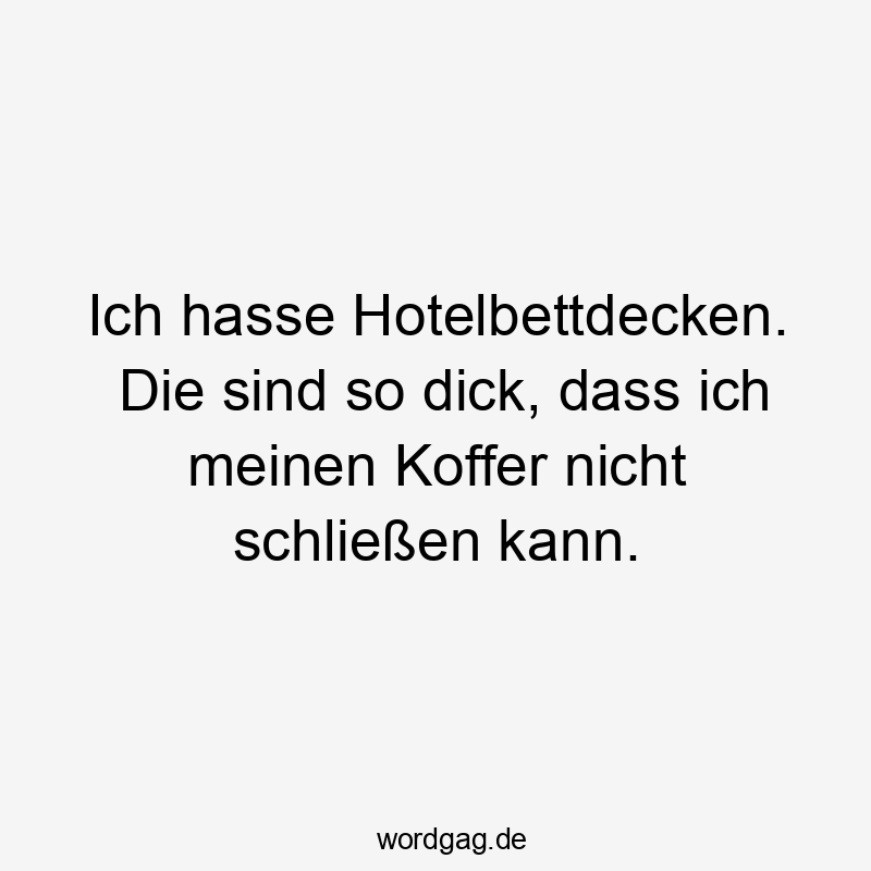 Ich hasse Hotelbettdecken. Die sind so dick, dass ich meinen Koffer nicht schließen kann.