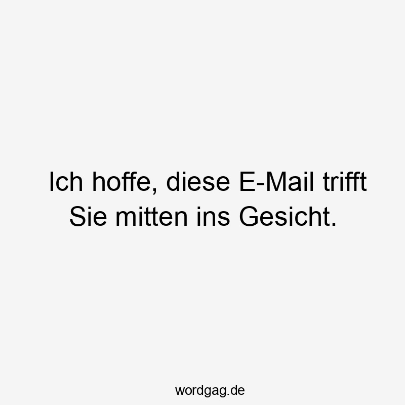 Ich hoffe, diese E-Mail trifft Sie mitten ins Gesicht.