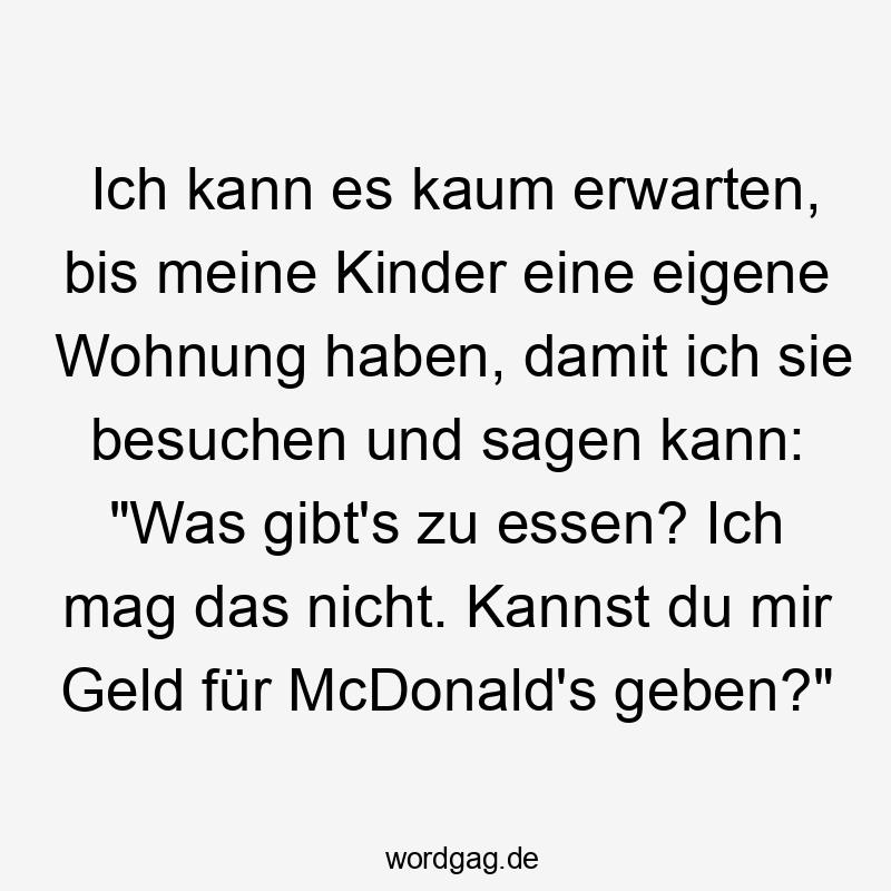 Ich kann es kaum erwarten, bis meine Kinder eine eigene Wohnung haben, damit ich sie besuchen und sagen kann: „Was gibt’s zu essen? Ich mag das nicht. Kannst du mir Geld für McDonald’s geben?“