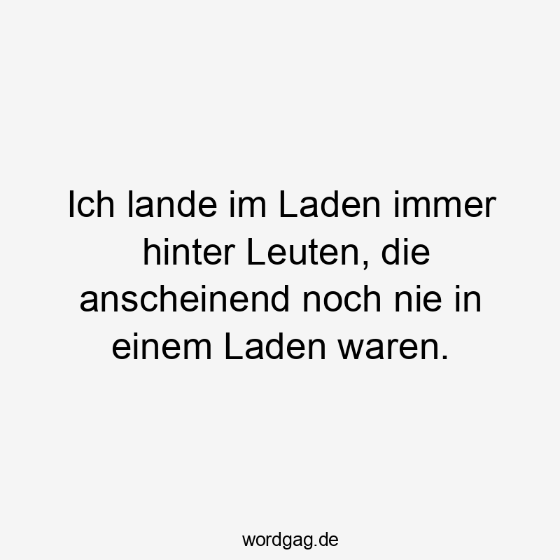 Ich lande im Laden immer hinter Leuten, die anscheinend noch nie in einem Laden waren.