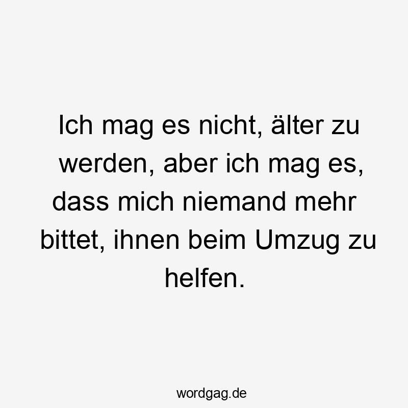 Ich mag es nicht, älter zu werden, aber ich mag es, dass mich niemand mehr bittet, ihnen beim Umzug zu helfen.