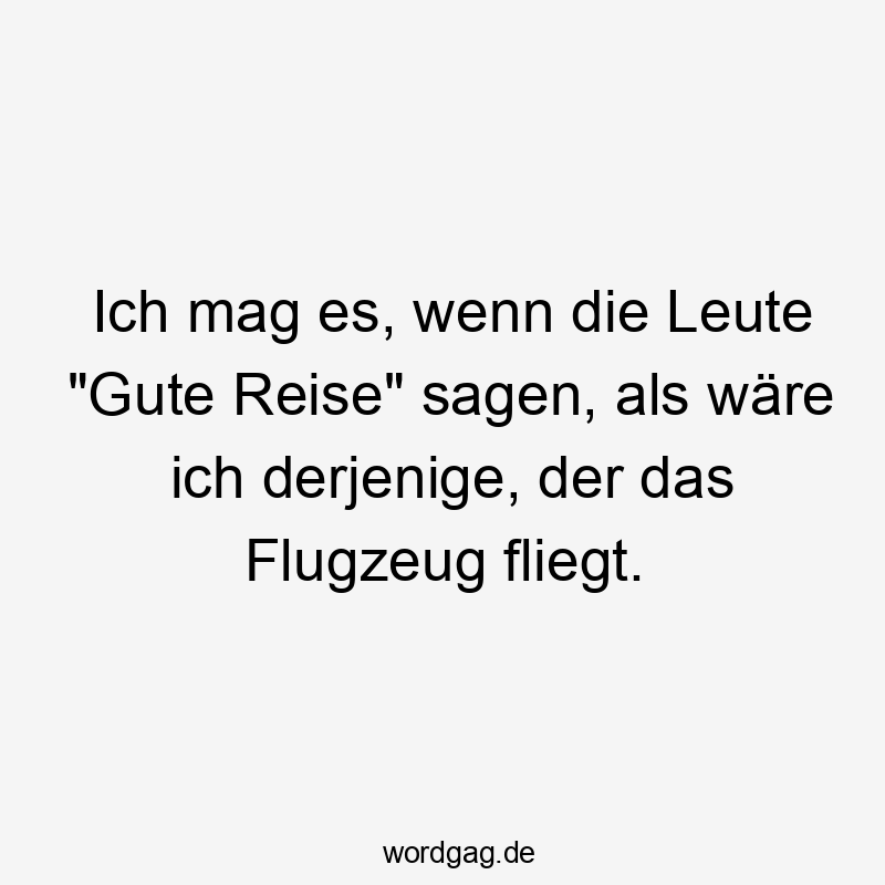 Ich mag es, wenn die Leute „Gute Reise“ sagen, als wäre ich derjenige, der das Flugzeug fliegt.