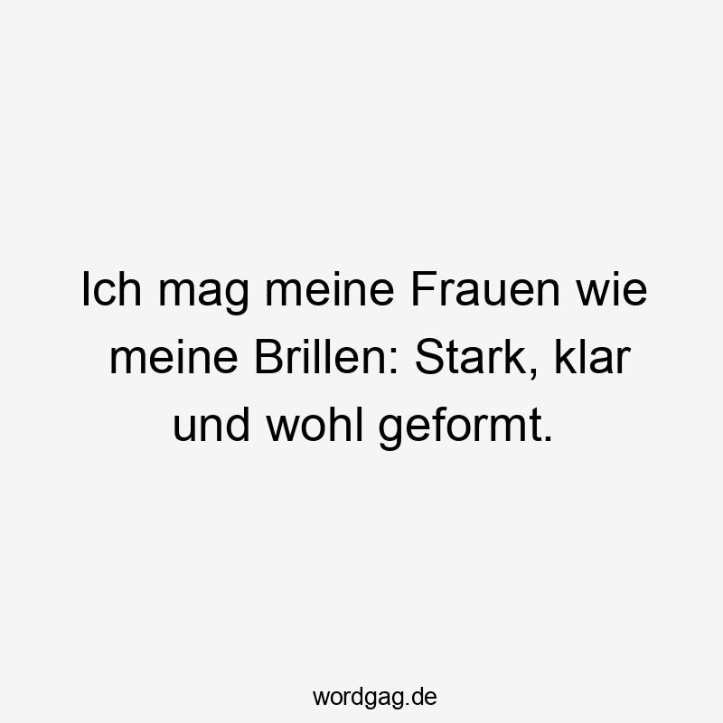 Ich mag meine Frauen wie meine Brillen: Stark, klar und wohl geformt.