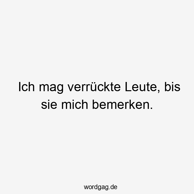 Ich mag verrückte Leute, bis sie mich bemerken.