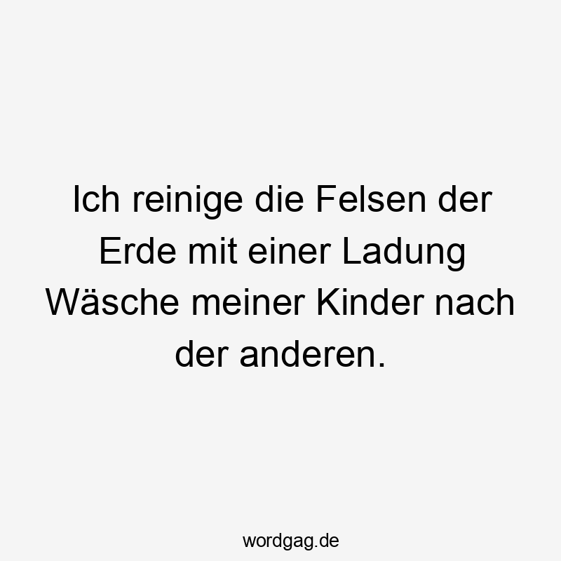 Ich reinige die Felsen der Erde mit einer Ladung Wäsche meiner Kinder nach der anderen.
