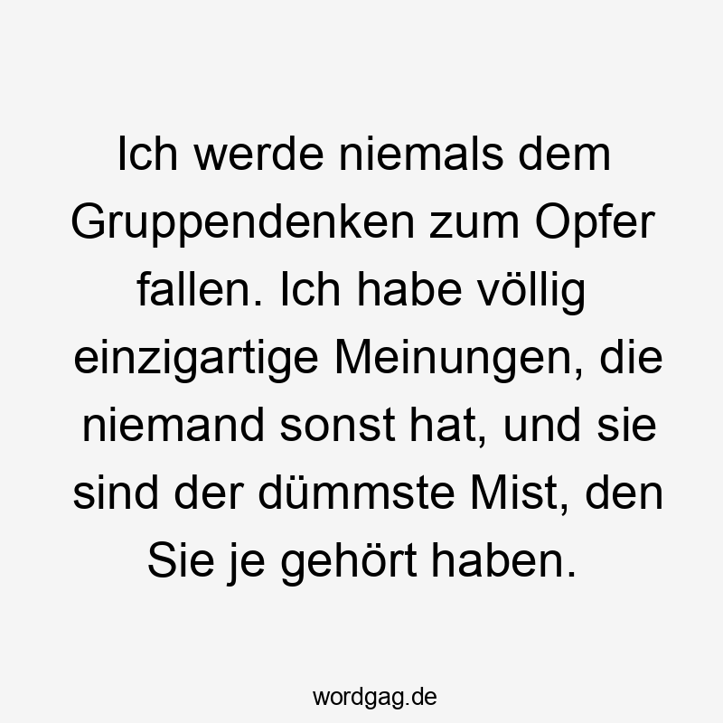 Ich werde niemals dem Gruppendenken zum Opfer fallen. Ich habe völlig einzigartige Meinungen, die niemand sonst hat, und sie sind der dümmste Mist, den Sie je gehört haben.