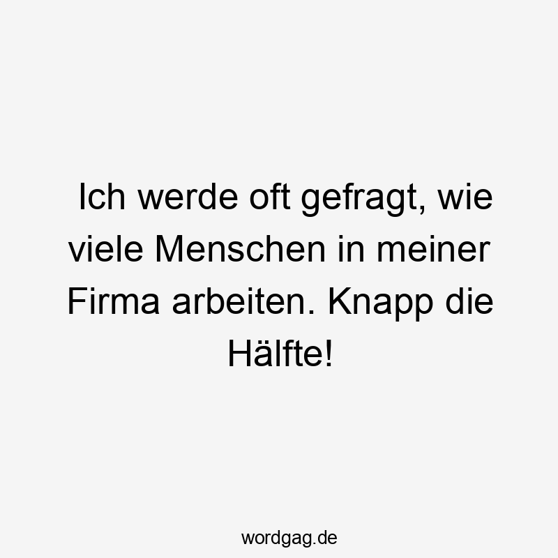 Ich werde oft gefragt, wie viele Menschen in meiner Firma arbeiten. Knapp die Hälfte!
