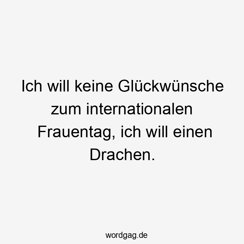 Ich will keine Glückwünsche zum internationalen Frauentag, ich will einen Drachen.