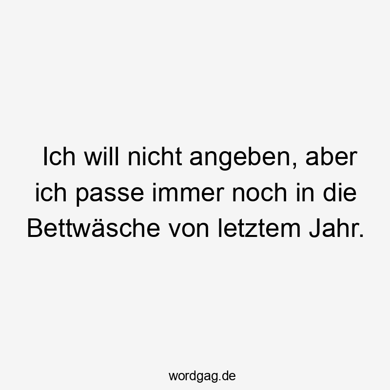 Ich will nicht angeben, aber ich passe immer noch in die Bettwäsche von letztem Jahr.