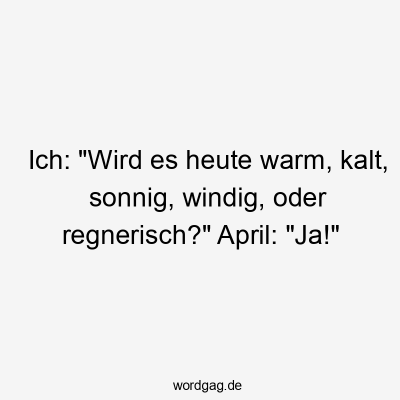 Ich: „Wird es heute warm, kalt, sonnig, windig, oder regnerisch?“ April: „Ja!“