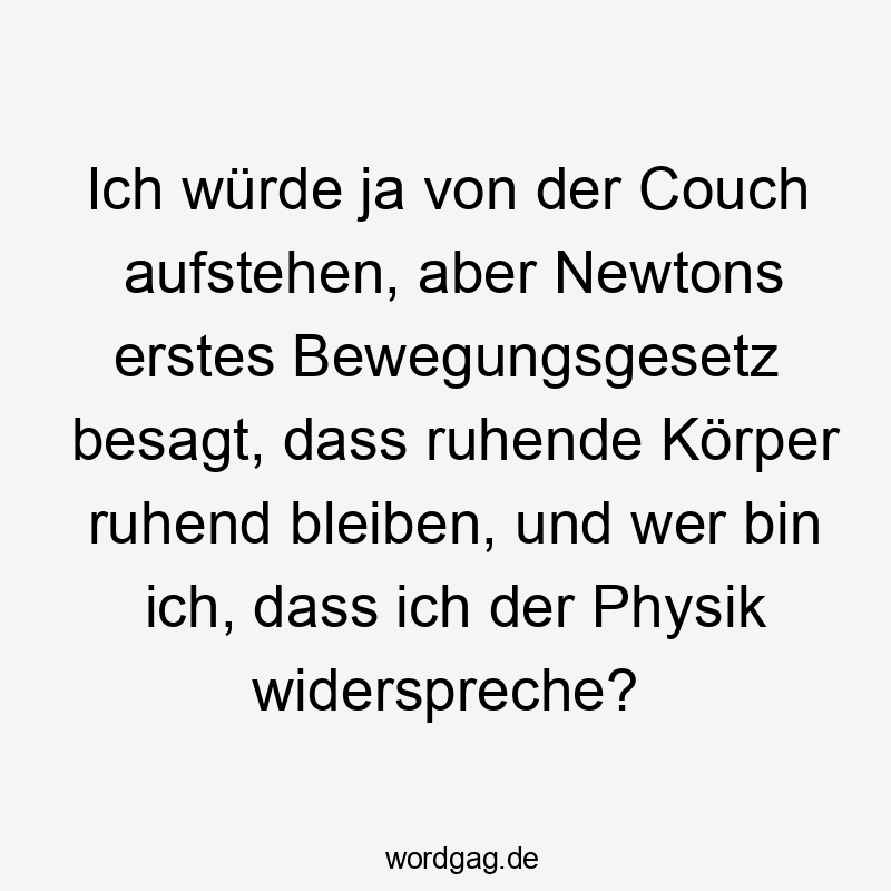 Ich würde ja von der Couch aufstehen, aber Newtons erstes Bewegungsgesetz besagt, dass ruhende Körper ruhend bleiben, und wer bin ich, dass ich der Physik widerspreche?
